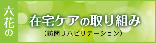 六花の在宅ケアの取り組み（訪問リハビリテーション）